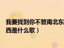 我要找到你不管南北东西什么歌名（我要找到你不管南北东西是什么歌）