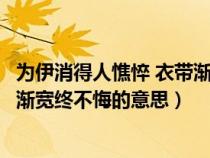 为伊消得人憔悴 衣带渐宽终不悔全文（为伊消得人憔悴衣带渐宽终不悔的意思）