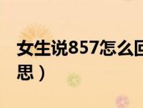 女生说857怎么回（女朋友对我说857什么意思）