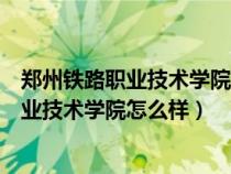 郑州铁路职业技术学院怎么样是公办还是民办（郑州铁路职业技术学院怎么样）