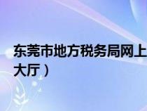 东莞市地方税务局网上办税大厅（东莞国家税务局网上办税大厅）