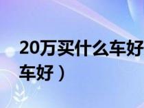 20万买什么车好最新推荐车型（20万买什么车好）