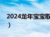 2024龙年宝宝取名字大全（宝宝取名字大全）