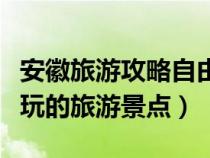 安徽旅游攻略自由行最佳线路（安徽有什么好玩的旅游景点）