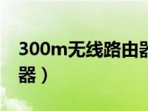 300m无线路由器是多少兆（300m无线路由器）