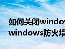 如何关闭windows防火墙win11（如何关闭windows防火墙）