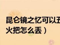 昆仑镜之忆可以五开吗（昆仑镜之忆武力恐吓火把怎么丢）