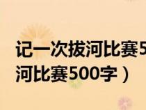 记一次拔河比赛500字作文六年级（记一次拔河比赛500字）