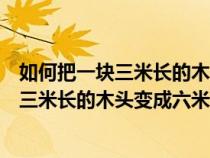 如何把一块三米长的木头变成六米长的木头呢（如何把一块三米长的木头变成六米长）