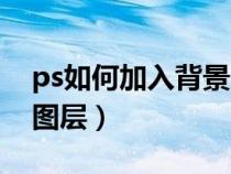 ps如何加入背景图片图层（ps怎么添加背景图层）