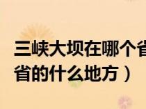 三峡大坝在哪个省的哪个市（三峡大坝在哪个省的什么地方）