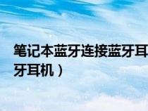 笔记本蓝牙连接蓝牙耳机无法听歌（笔记本蓝牙怎么连接蓝牙耳机）