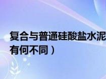 复合与普通硅酸盐水泥（普通硅酸盐水泥和复合硅酸盐水泥有何不同）