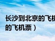 长沙到北京的飞机票查询时刻表（长沙到北京的飞机票）