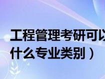 工程管理考研可以考什么专业（工程管理属于什么专业类别）