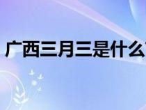 广西三月三是什么节日（三月三是什么节日）