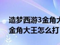 造梦西游3金角大王怎么打唐僧（造梦西游3金角大王怎么打）