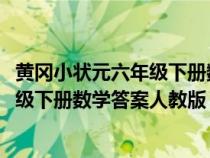 黄冈小状元六年级下册数学答案2021试卷（黄冈小状元六年级下册数学答案人教版）