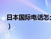 日本国际电话怎么打?（日本国际电话怎么打）