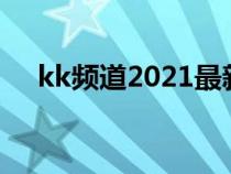 kk频道2021最新版（kk频道网址导航）