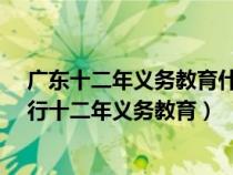 广东十二年义务教育什么时候开始执行?（广东什么时候实行十二年义务教育）