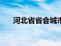 河北省省会城市是（河北省会城市是）