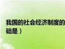 我国的社会经济制度的基础是（我国社会主义经济制度的基础是）