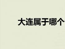 大连属于哪个省（长春属于哪个省）