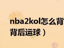 nba2kol怎么背后运球过人（nba2kol怎么背后运球）