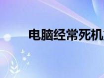 电脑经常死机重启（电脑经常死机）