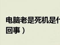 电脑老是死机是什么情况（电脑老是死机怎么回事）