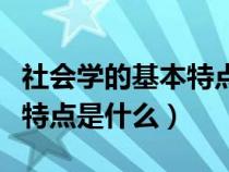 社会学的基本特点是什么意思（社会学的基本特点是什么）