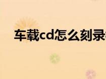 车载cd怎么刻录视频（车载cd怎么刻录）