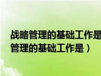 战略管理的基础工作是什么a决策b预测c计划地组织（战略管理的基础工作是）