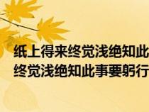 纸上得来终觉浅绝知此事要躬行这句话说明什么（纸上得来终觉浅绝知此事要躬行的譬喻）