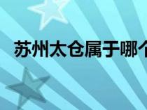 苏州太仓属于哪个区（太仓市属于哪个省）