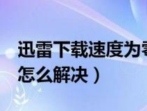 迅雷下载速度为零怎么办（迅雷下载速度为0怎么解决）