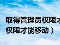 取得管理员权限才能移动文件吗（取得管理员权限才能移动）