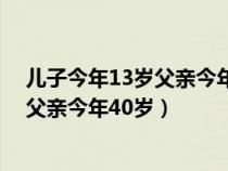 儿子今年13岁父亲今年40岁是否有哪一年（儿子今年13岁父亲今年40岁）