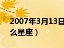 2007年3月13日是什么星座（3月13日是什么星座）