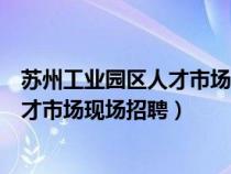 苏州工业园区人才市场现场招聘几号开始（苏州工业园区人才市场现场招聘）