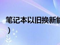 笔记本以旧换新能抵多少钱（笔记本以旧换新）