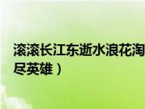 滚滚长江东逝水浪花淘尽英雄原唱（滚滚长江东逝水浪花淘尽英雄）