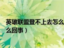 英雄联盟登不上去怎么回事苹果手机（英雄联盟登不上去怎么回事）