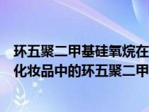 环五聚二甲基硅氧烷在化妆品中的作用与功效（在护肤品跟化妆品中的环五聚二甲基硅氧烷有什么作用）