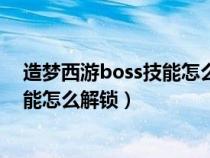 造梦西游boss技能怎么解锁三个技能格（造梦西游boss技能怎么解锁）