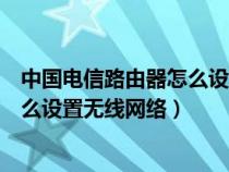 中国电信路由器怎么设置无线网络连接（中国电信路由器怎么设置无线网络）