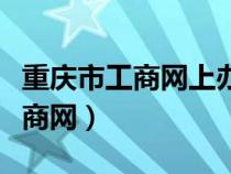 重庆市工商网上办事大厅年检申报（重庆市工商网）