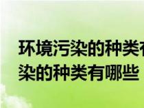 环境污染的种类有哪些?及防治措施（环境污染的种类有哪些）