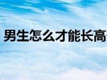 男生怎么才能长高长帅（男生怎么才能长高）